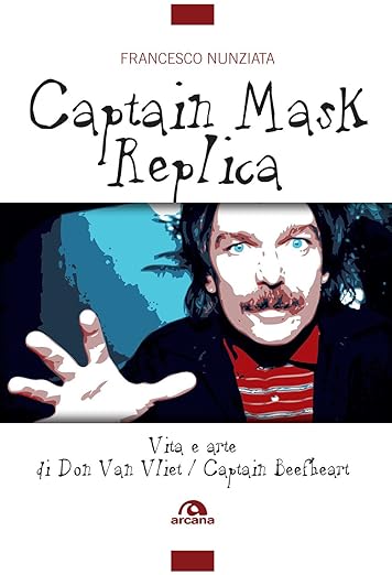 Captain Mask Replica. Vita e arte di Don Van Vliet, Captain Beefheart